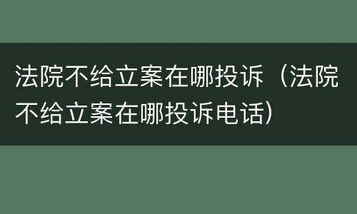 法院不给立案在哪投诉（法院不给立案在哪投诉电话）