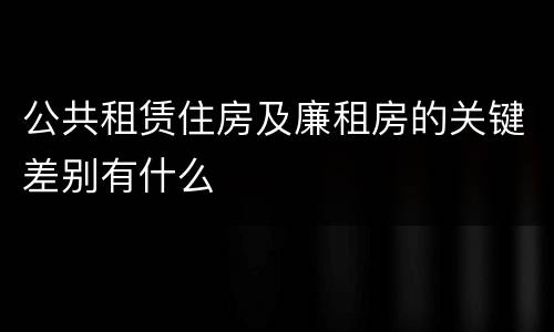 公共租赁住房及廉租房的关键差别有什么