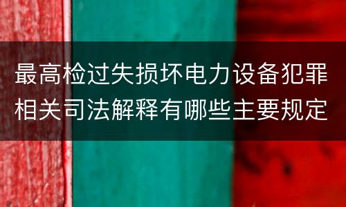 最高检过失损坏电力设备犯罪相关司法解释有哪些主要规定