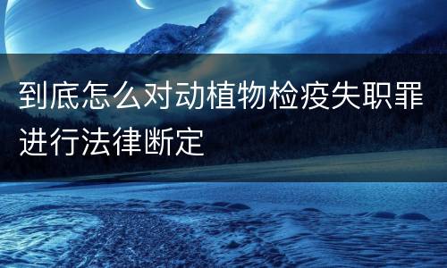 到底怎么对动植物检疫失职罪进行法律断定