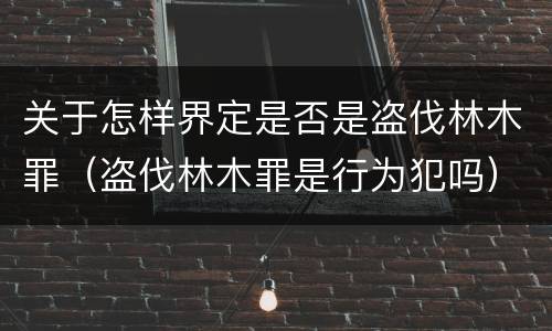 关于怎样界定是否是盗伐林木罪（盗伐林木罪是行为犯吗）