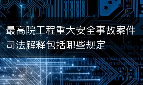 最高院工程重大安全事故案件司法解释包括哪些规定
