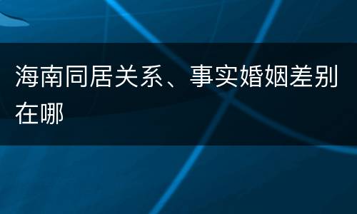 海南同居关系、事实婚姻差别在哪