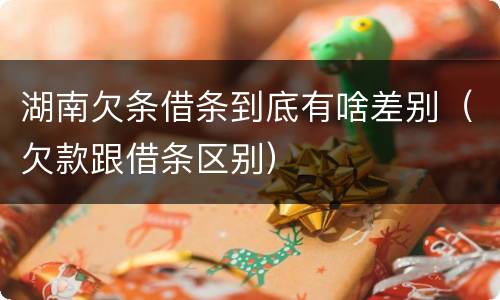 湖南欠条借条到底有啥差别（欠款跟借条区别）
