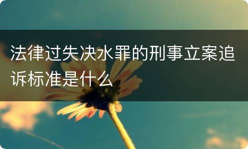 法律过失决水罪的刑事立案追诉标准是什么