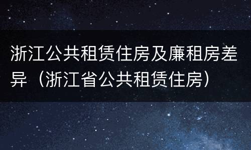 浙江公共租赁住房及廉租房差异（浙江省公共租赁住房）