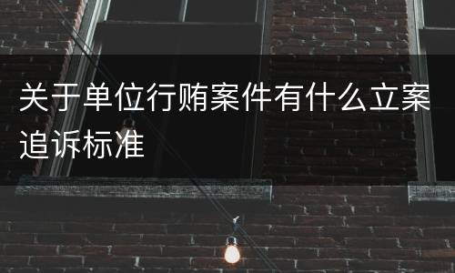 关于单位行贿案件有什么立案追诉标准