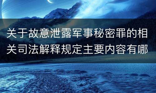 关于故意泄露军事秘密罪的相关司法解释规定主要内容有哪些