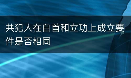 共犯人在自首和立功上成立要件是否相同