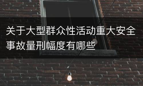 关于大型群众性活动重大安全事故量刑幅度有哪些