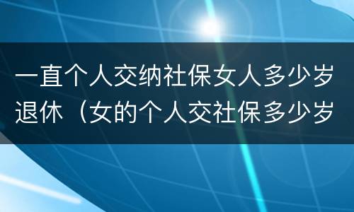 一直个人交纳社保女人多少岁退休（女的个人交社保多少岁退休）
