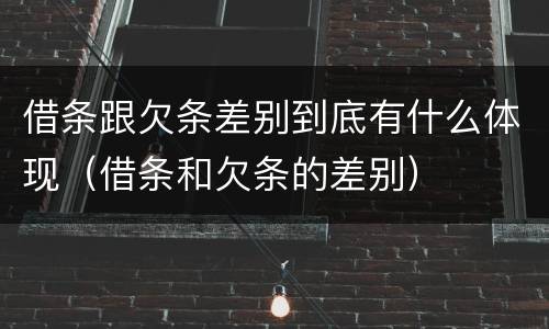借条跟欠条差别到底有什么体现（借条和欠条的差别）