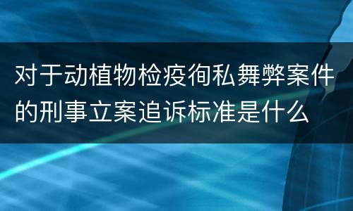 对于动植物检疫徇私舞弊案件的刑事立案追诉标准是什么