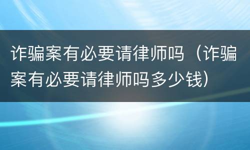 诈骗案有必要请律师吗（诈骗案有必要请律师吗多少钱）