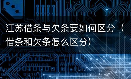 江苏借条与欠条要如何区分（借条和欠条怎么区分）