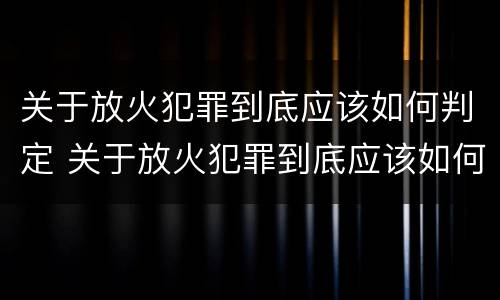 关于放火犯罪到底应该如何判定 关于放火犯罪到底应该如何判定的