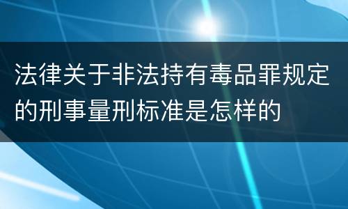 法律关于非法持有毒品罪规定的刑事量刑标准是怎样的