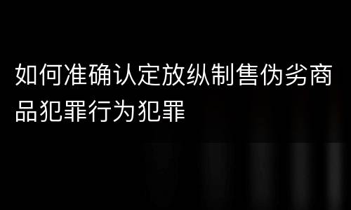 如何准确认定放纵制售伪劣商品犯罪行为犯罪