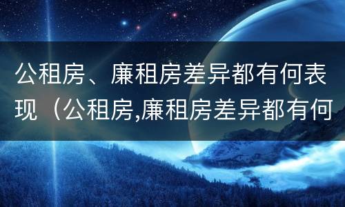 公租房、廉租房差异都有何表现（公租房,廉租房差异都有何表现和影响）