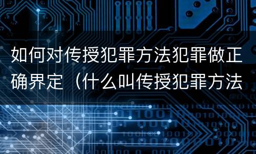 如何对传授犯罪方法犯罪做正确界定（什么叫传授犯罪方法罪）