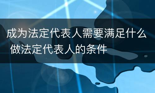 成为法定代表人需要满足什么 做法定代表人的条件