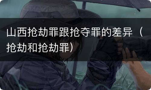 山西抢劫罪跟抢夺罪的差异（抢劫和抢劫罪）