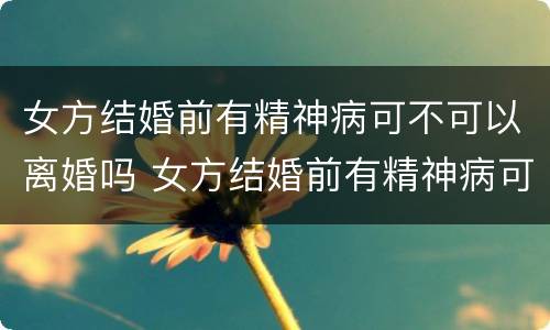 女方结婚前有精神病可不可以离婚吗 女方结婚前有精神病可不可以离婚吗知乎