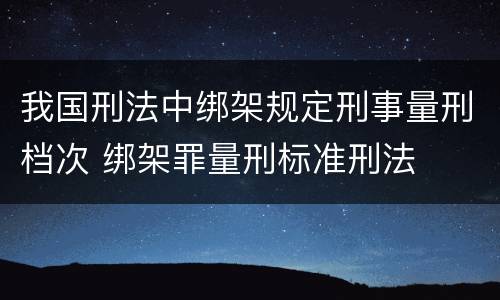 我国刑法中绑架规定刑事量刑档次 绑架罪量刑标准刑法