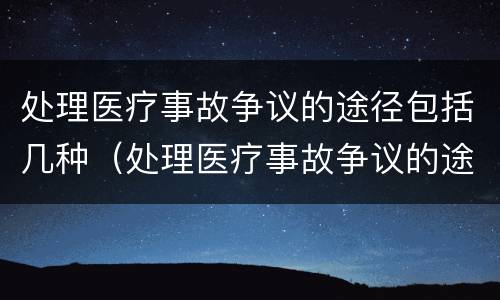 处理医疗事故争议的途径包括几种（处理医疗事故争议的途径包括几种方式）