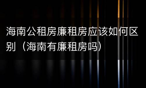 海南公租房廉租房应该如何区别（海南有廉租房吗）