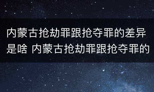 内蒙古抢劫罪跟抢夺罪的差异是啥 内蒙古抢劫罪跟抢夺罪的差异是啥关系