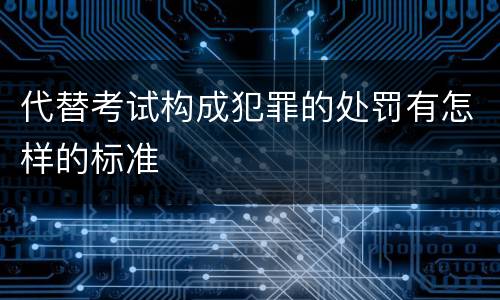 代替考试构成犯罪的处罚有怎样的标准