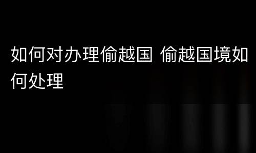 如何对办理偷越国 偷越国境如何处理