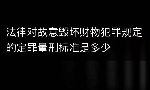 法律对故意毁坏财物犯罪规定的定罪量刑标准是多少