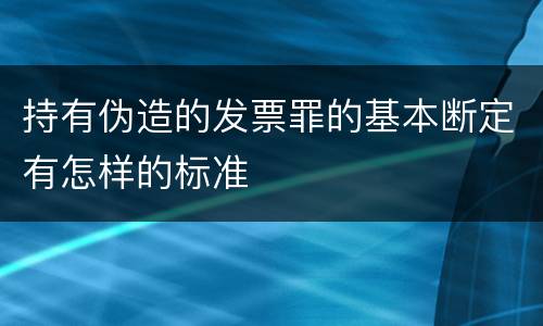 持有伪造的发票罪的基本断定有怎样的标准