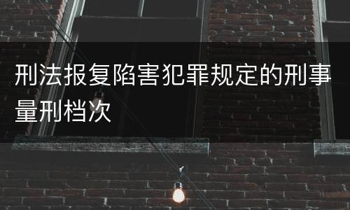 刑法报复陷害犯罪规定的刑事量刑档次