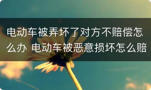 电动车被弄坏了对方不赔偿怎么办 电动车被恶意损坏怎么赔偿