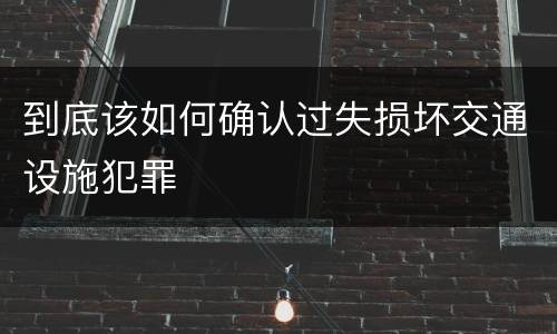 到底该如何确认过失损坏交通设施犯罪
