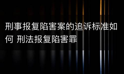 刑事报复陷害案的追诉标准如何 刑法报复陷害罪
