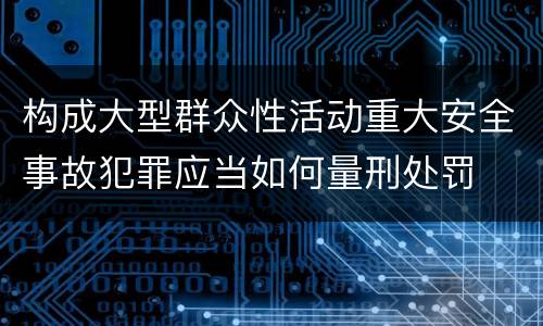 构成大型群众性活动重大安全事故犯罪应当如何量刑处罚