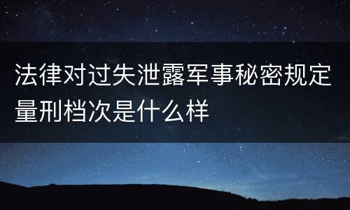 法律对过失泄露军事秘密规定量刑档次是什么样