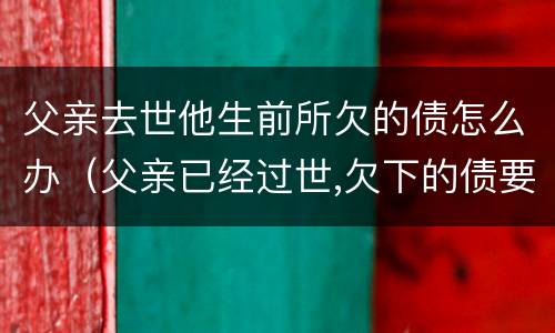 父亲去世他生前所欠的债怎么办（父亲已经过世,欠下的债要还吗?）