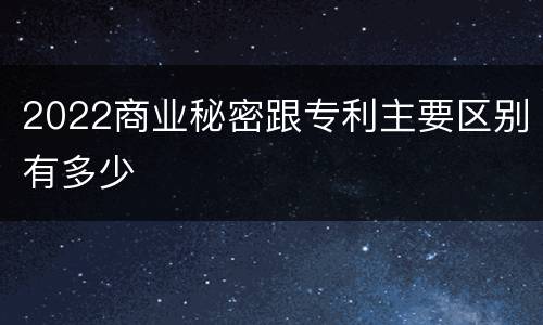 2022商业秘密跟专利主要区别有多少