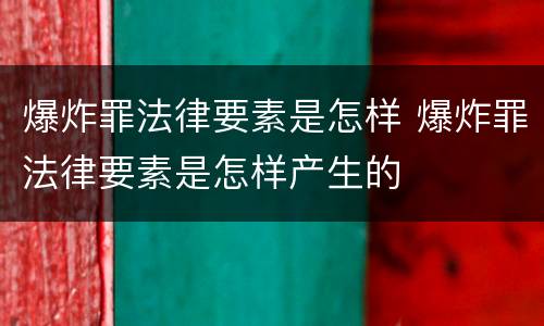 爆炸罪法律要素是怎样 爆炸罪法律要素是怎样产生的