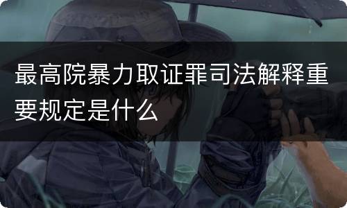 最高院暴力取证罪司法解释重要规定是什么