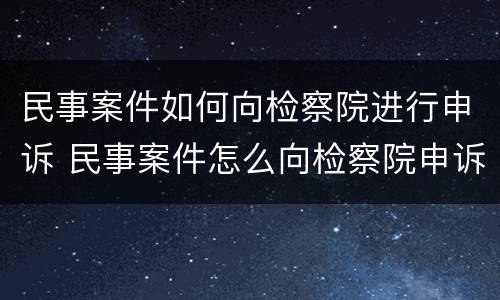 民事案件如何向检察院进行申诉 民事案件怎么向检察院申诉