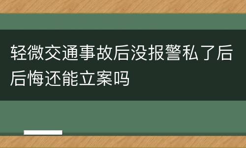 轻微交通事故后没报警私了后后悔还能立案吗