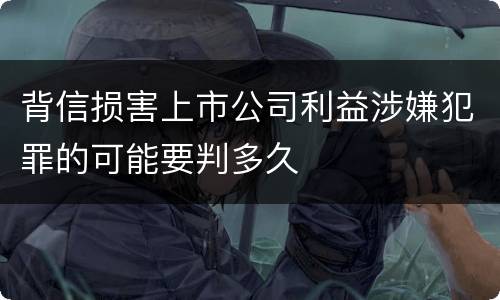 背信损害上市公司利益涉嫌犯罪的可能要判多久