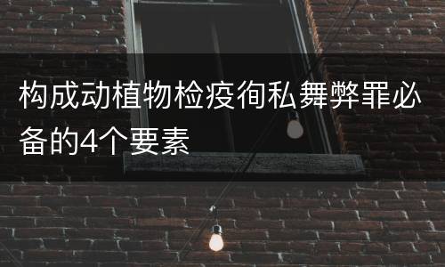 构成动植物检疫徇私舞弊罪必备的4个要素