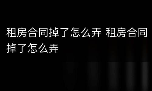 租房合同掉了怎么弄 租房合同掉了怎么弄